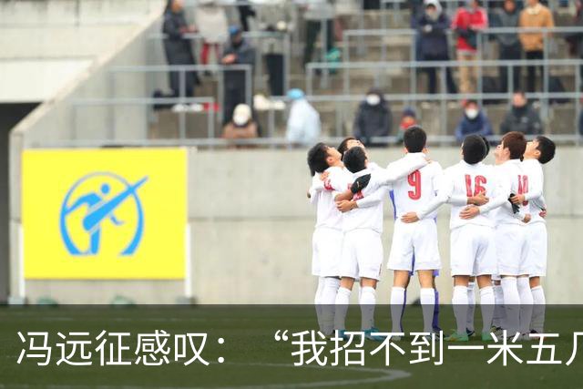 冯远征感叹：“我招不到一米五几，一米六几的女演员，都一米七几了”