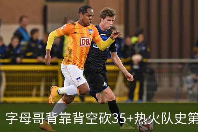 字母哥背靠背空砍35+热火队史第二位！另一位是2007年的韦德