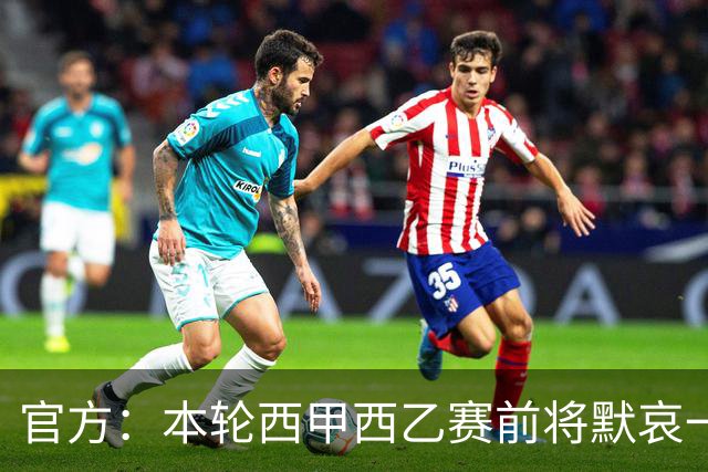 官方：本轮西甲西乙赛前将默哀一分钟，悼念列车事故遇难者
