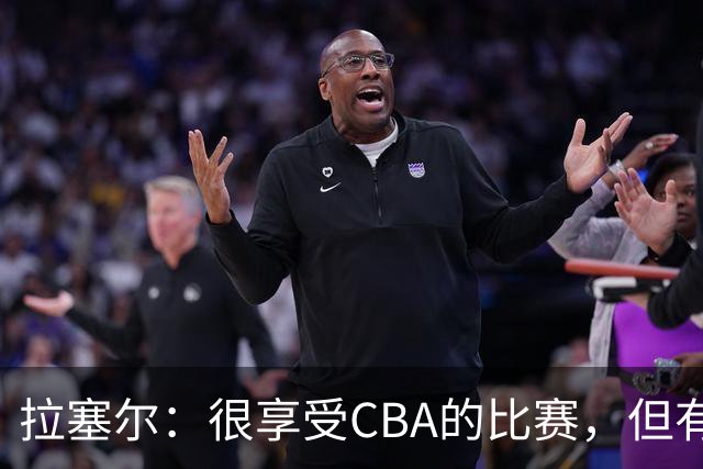 拉塞尔：很享受CBA的比赛，但有9个月没打球找回比赛节奏需要时间