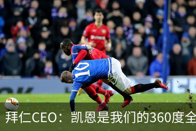 拜仁CEO：凯恩是我们的360度全能前锋，他是个毫无架子的真绅士