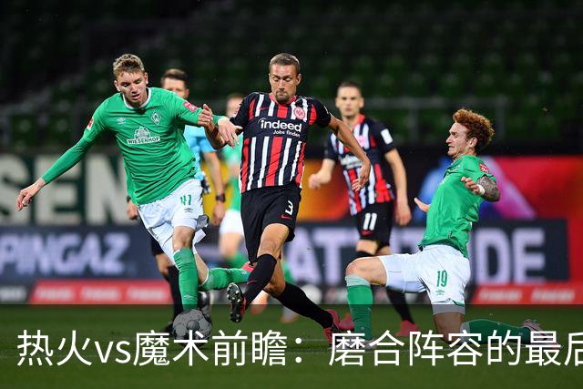 热火vs魔术前瞻：磨合阵容的最后机会，字母哥预计将出战