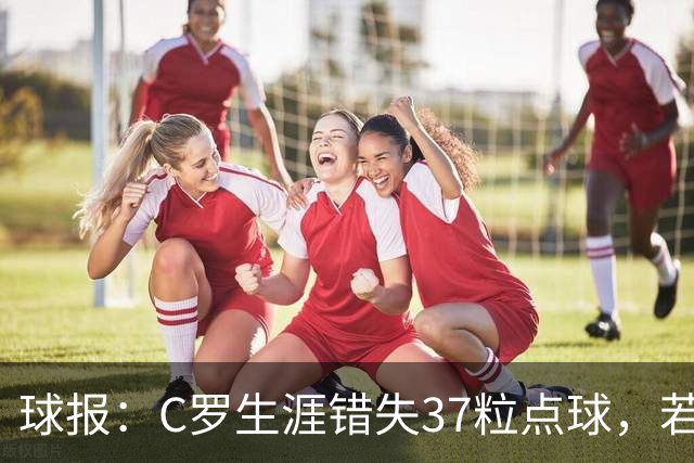 球报：C罗生涯错失37粒点球，若全部命中将达1018球