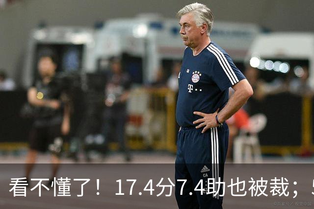 看不懂了！17.4分7.4助也被裁；5年2.09亿压哨续约20+5榜眼！