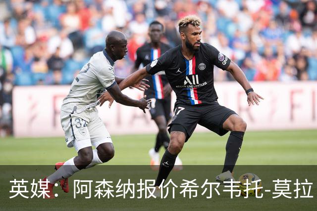 英媒：阿森纳报价希尔韦托-莫拉；阿尔瓦雷斯1月离队无望