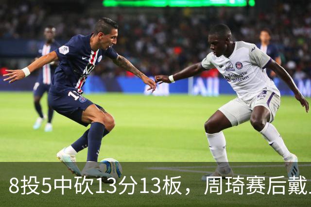 8投5中砍13分13板，周琦赛后戴上口罩：我感冒了